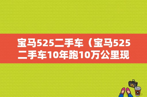 宝马525二手车（宝马525二手车10年跑10万公里现车能卖多少钱）