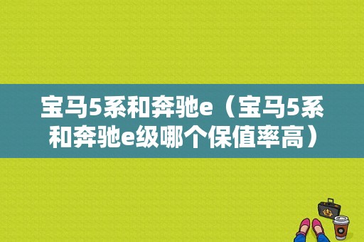 宝马5系和奔驰e（宝马5系和奔驰e级哪个保值率高）
