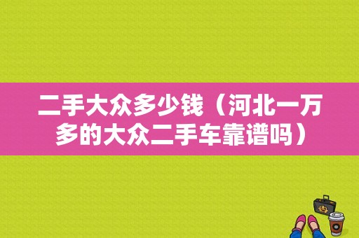 二手大众多少钱（河北一万多的大众二手车靠谱吗）