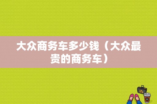 大众商务车多少钱（大众最贵的商务车）