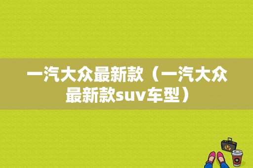 一汽大众最新款（一汽大众最新款suv车型）