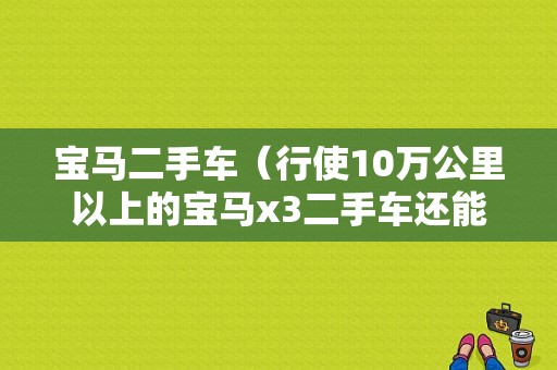 宝马二手车（行使10万公里以上的宝马x3二手车还能买吗）