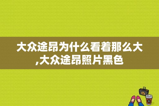 大众途昂为什么看着那么大,大众途昂照片黑色