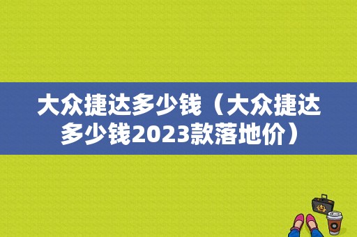 大众捷达多少钱（大众捷达多少钱2023款落地价）