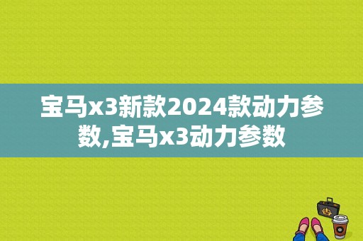 宝马x3新款2024款动力参数,宝马x3动力参数