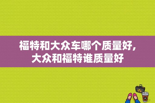 福特和大众车哪个质量好,大众和福特谁质量好