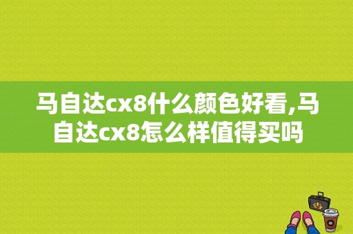 马自达cx8什么颜色好看,马自达cx8怎么样值得买吗