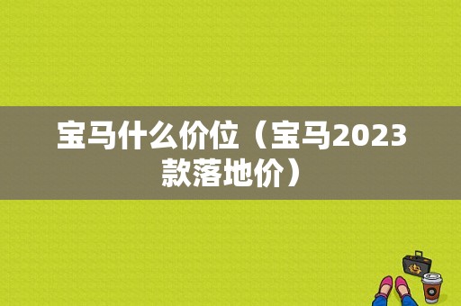 宝马什么价位（宝马2023款落地价）