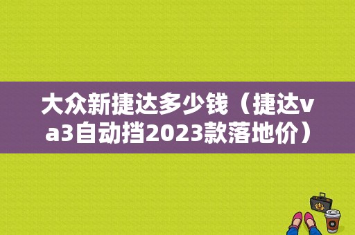 大众新捷达多少钱（捷达va3自动挡2023款落地价）