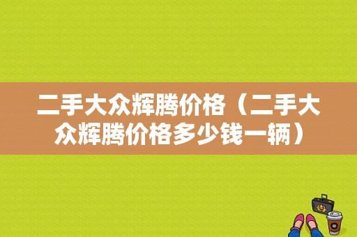 二手大众辉腾价格（二手大众辉腾价格多少钱一辆）