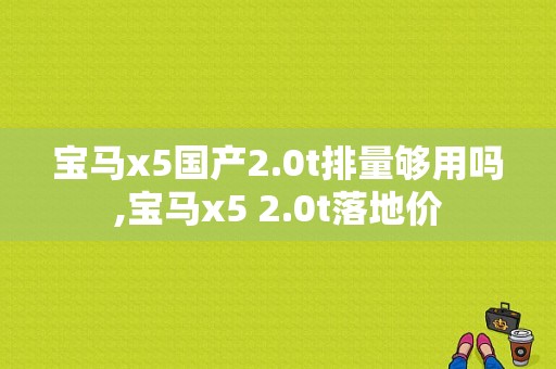 宝马x5国产2.0t排量够用吗,宝马x5 2.0t落地价