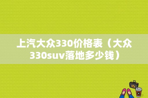 上汽大众330价格表（大众330suv落地多少钱）