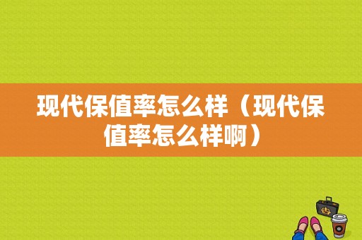 现代保值率怎么样（现代保值率怎么样啊）