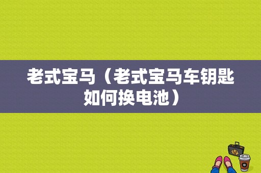 老式宝马（老式宝马车钥匙如何换电池）