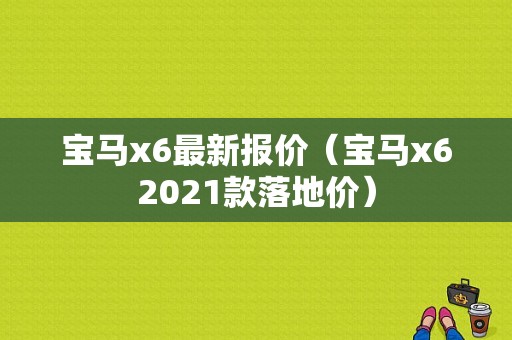 宝马x6最新报价（宝马x62021款落地价）