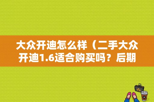 大众开迪怎么样（二手大众开迪1.6适合购买吗？后期维修怎么样）