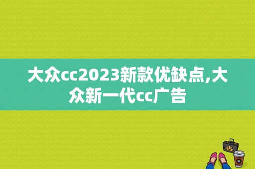 大众cc2023新款优缺点,大众新一代cc广告