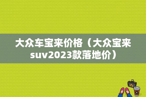 大众车宝来价格（大众宝来suv2023款落地价）