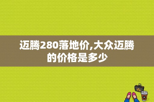 迈腾280落地价,大众迈腾的价格是多少