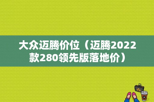 大众迈腾价位（迈腾2022款280领先版落地价）