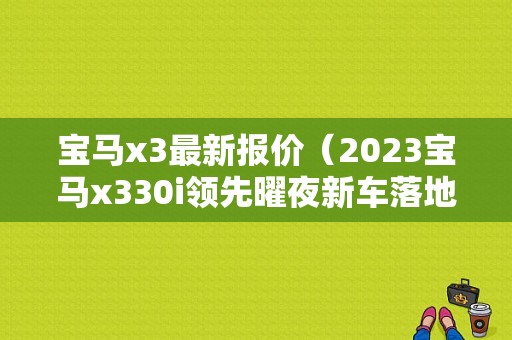 宝马x3最新报价（2023宝马x330i领先曜夜新车落地价多少）