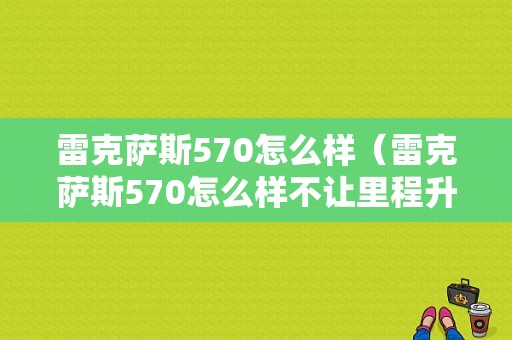 雷克萨斯570怎么样（雷克萨斯570怎么样不让里程升级）