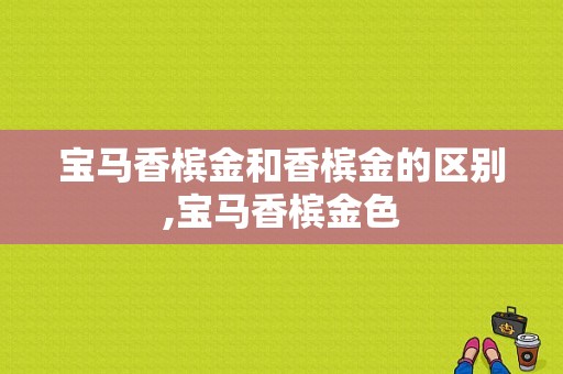 宝马香槟金和香槟金的区别,宝马香槟金色