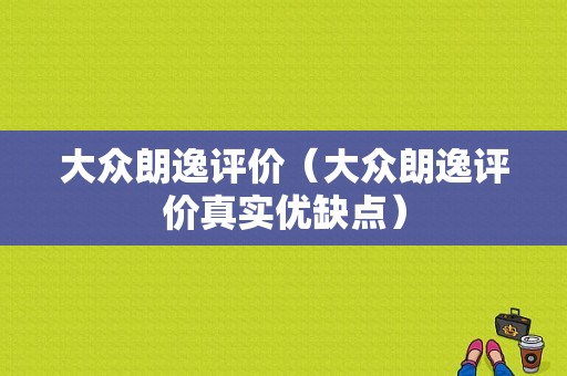 大众朗逸评价（大众朗逸评价真实优缺点）