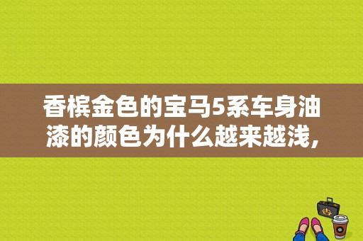 香槟金色的宝马5系车身油漆的颜色为什么越来越浅,宝马523金色