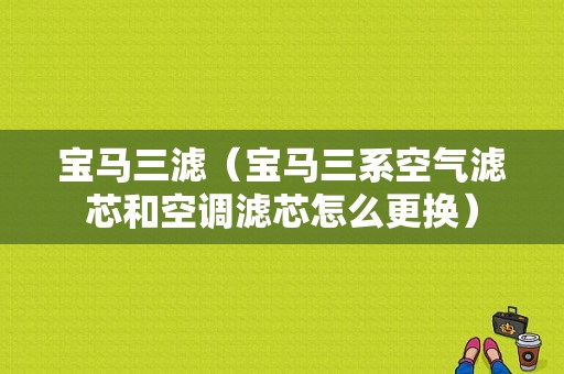 宝马三滤（宝马三系空气滤芯和空调滤芯怎么更换）