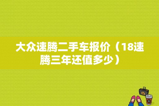 大众速腾二手车报价（18速腾三年还值多少）