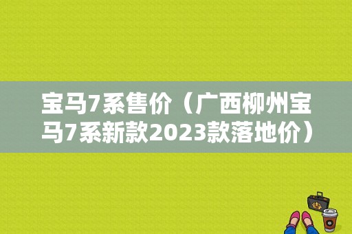 宝马7系售价（广西柳州宝马7系新款2023款落地价）