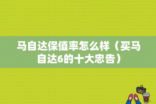 马自达保值率怎么样（买马自达6的十大忠告）