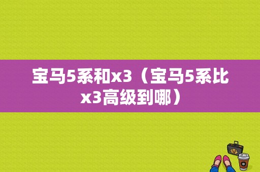 宝马5系和x3（宝马5系比x3高级到哪）
