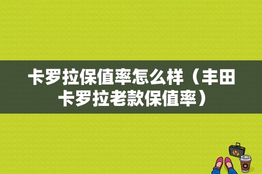 卡罗拉保值率怎么样（丰田卡罗拉老款保值率）