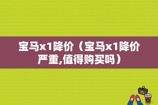 宝马x1降价（宝马x1降价严重,值得购买吗）