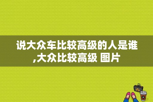 说大众车比较高级的人是谁,大众比较高级 图片