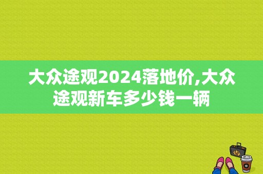 大众途观2024落地价,大众途观新车多少钱一辆