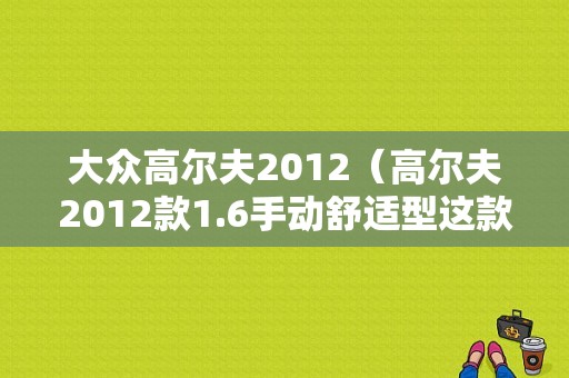 大众高尔夫2012（高尔夫2012款1.6手动舒适型这款车如何）