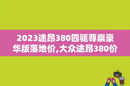 2023途昂380四驱尊崇豪华版落地价,大众途昂380价格及图片及价格