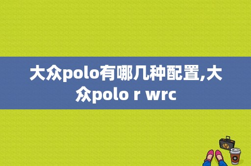 大众polo有哪几种配置,大众polo r wrc