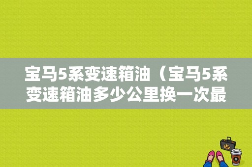 宝马5系变速箱油（宝马5系变速箱油多少公里换一次最好）
