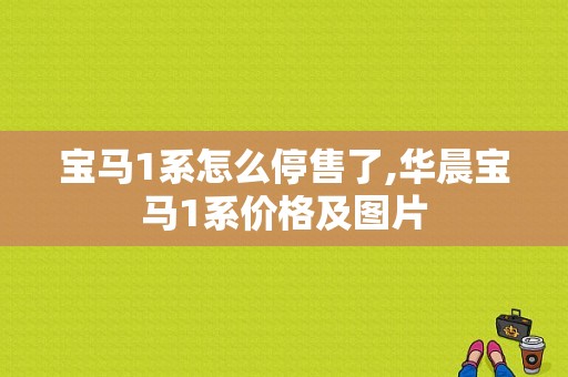 宝马1系怎么停售了,华晨宝马1系价格及图片