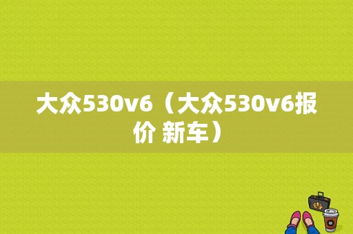 大众530v6（大众530v6报价 新车）