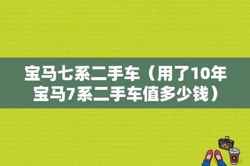宝马七系二手车（用了10年宝马7系二手车值多少钱）