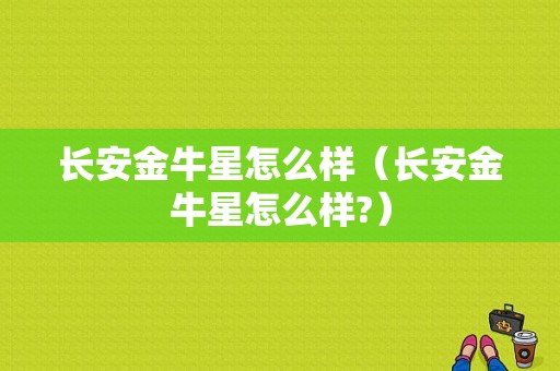 长安金牛星怎么样（长安金牛星怎么样?）