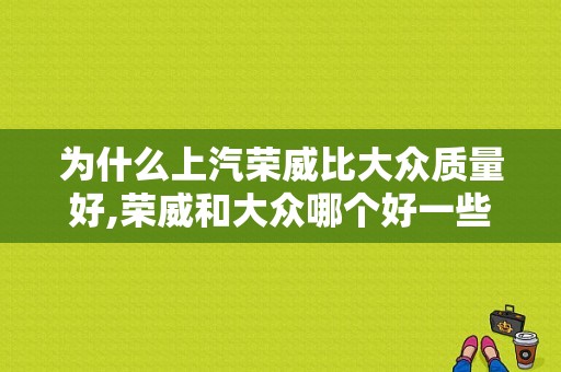 为什么上汽荣威比大众质量好,荣威和大众哪个好一些