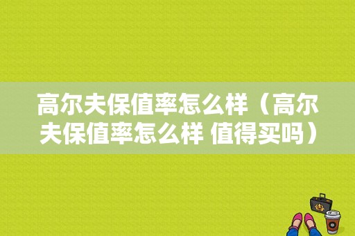 高尔夫保值率怎么样（高尔夫保值率怎么样 值得买吗）