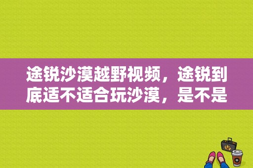 途锐沙漠越野视频，途锐到底适不适合玩沙漠，是不是对车有损伤,大众途锐越野视频欣赏