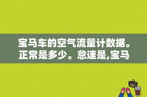 宝马车的空气流量计数据。正常是多少。怠速是,宝马空气流量计坏了的表现